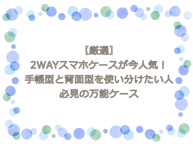 【厳選】2WAYスマホケースが今人気！手帳型と背面型を使い分けたい人必見の万能ケース