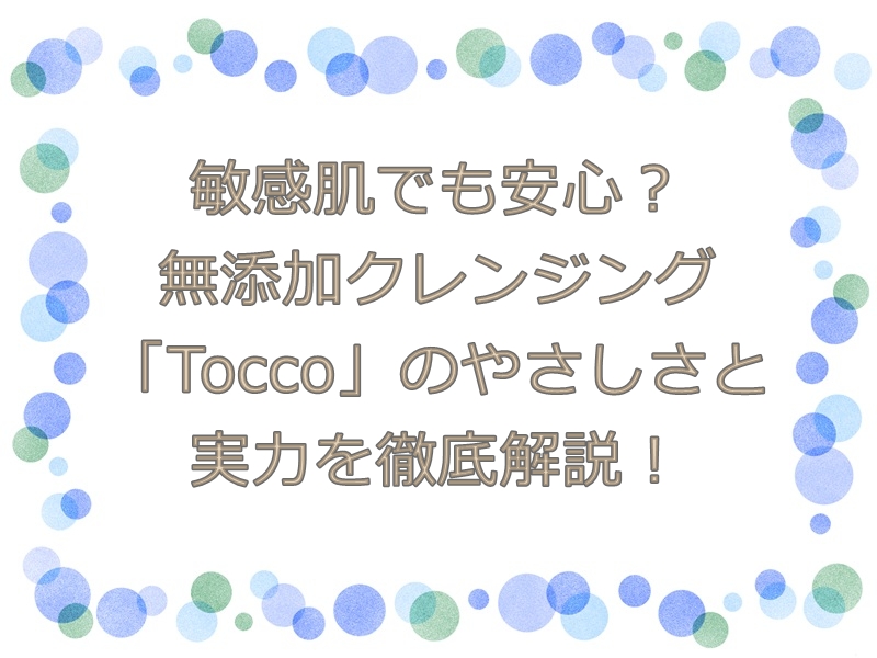 敏感肌でも安心？無添加クレンジング「Tocco」のやさしさと実力を徹底解説！