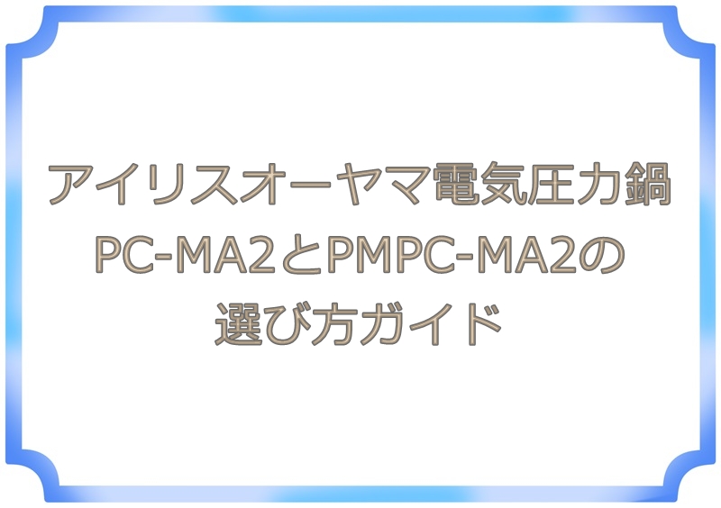 アイリスオーヤマ電気圧力鍋PC-MA2とPMPC-MA2の選び方ガイド