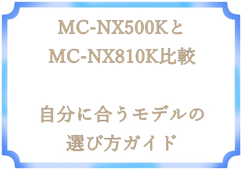 MC-NX500KとMC-NX810K比較｜自分に合うモデルの選び方ガイド