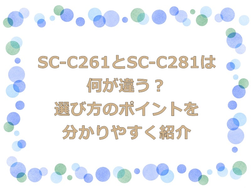 SC-C261とSC-C281は何が違う？選び方のポイントを分かりやすく紹介