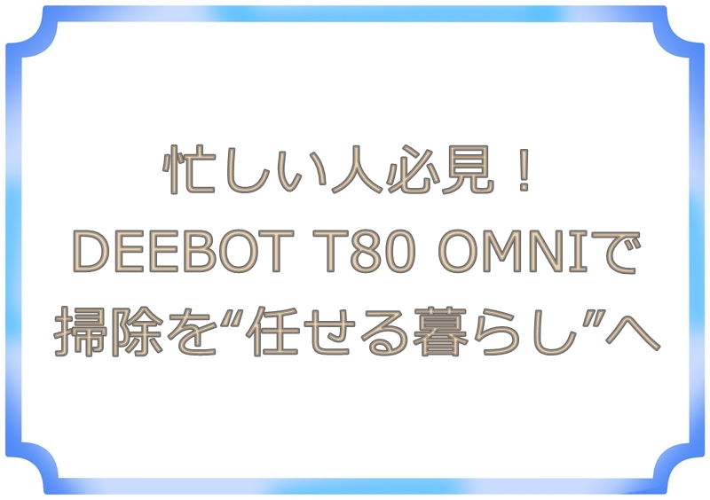 忙しい人必見！DEEBOT T80 OMNIで掃除を“任せる暮らし”へ