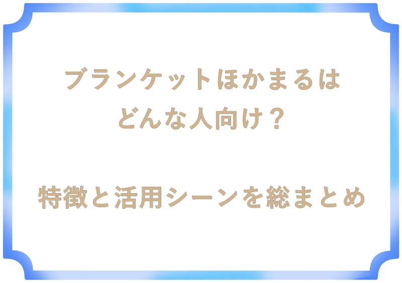 ブランケットほかまるはどんな人向け？特徴と活用シーンを総まとめ