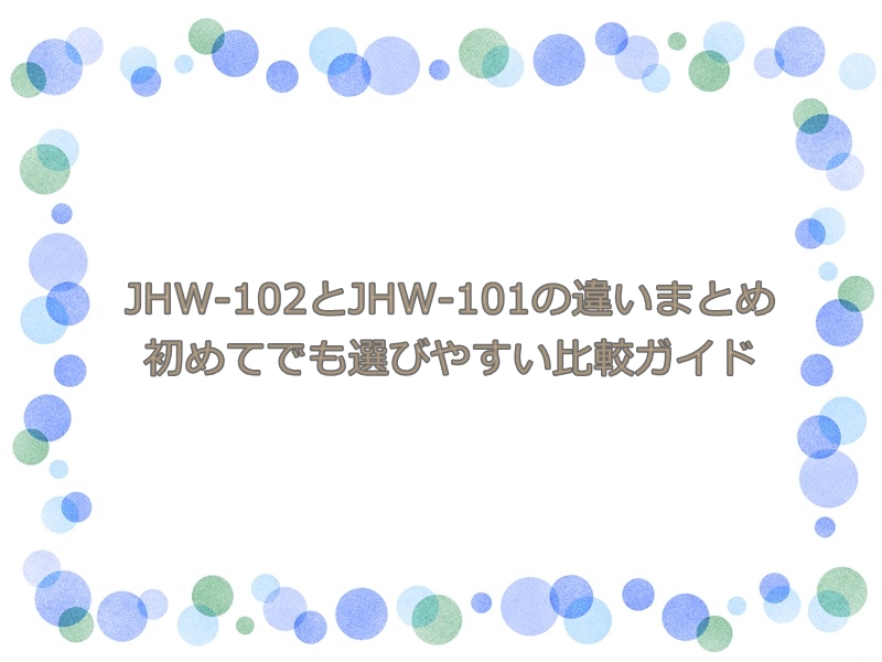 JHW-102とJHW-101の違いまとめ｜初めてでも選びやすい比較ガイド