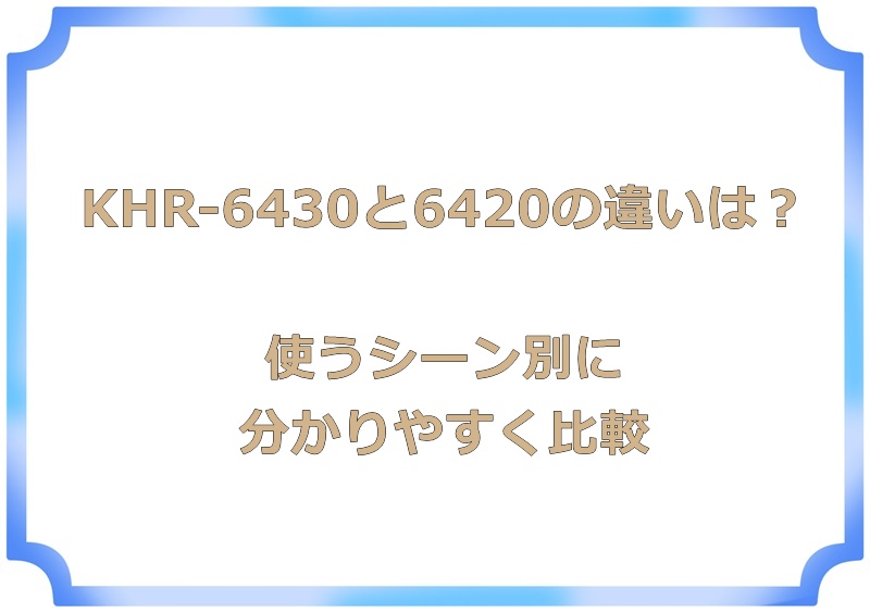 KHR-6430と6420の違いは？使うシーン別に分かりやすく比較