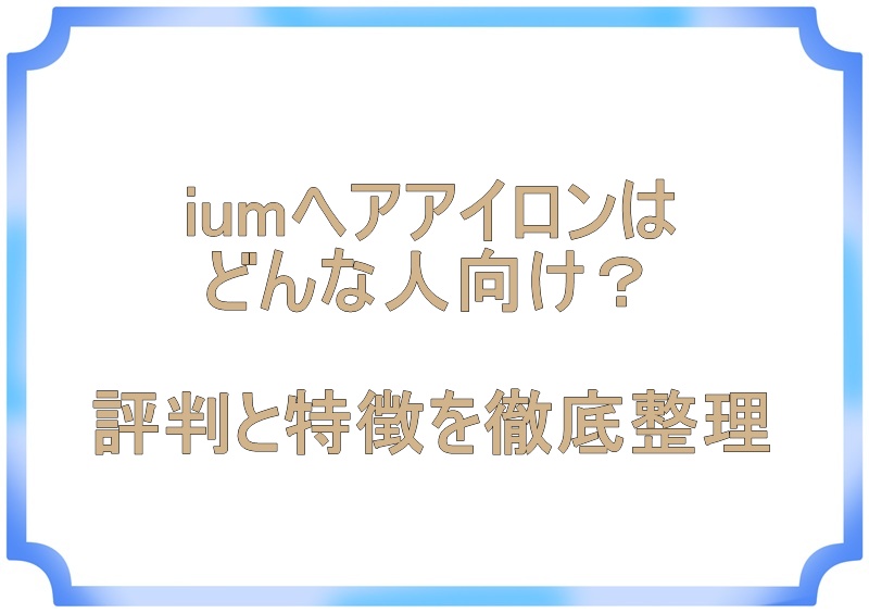 iumヘアアイロンはどんな人向け？評判と特徴を徹底整理