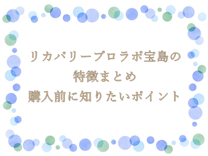 リカバリープロラボ宝島の特徴まとめ｜購入前に知りたいポイント