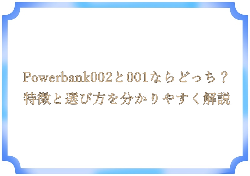 Powerbank002と001ならどっち？特徴と選び方を分かりやすく解説