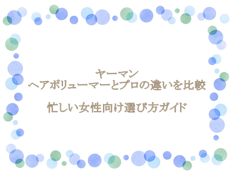 ヤーマン ヘアボリューマーとプロの違いを比較｜忙しい女性向け選び方ガイド