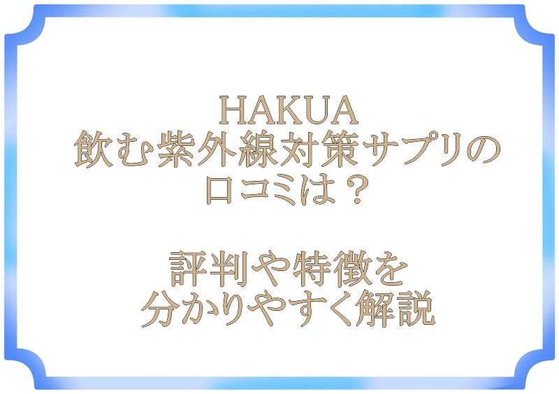 HAKUA飲む紫外線対策サプリの口コミは？評判や特徴を分かりやすく解説